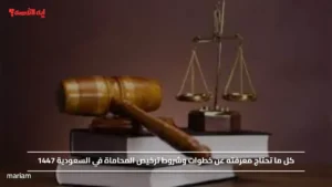 كل ما تحتاج معرفته عن خطوات وشروط ترخيص المحاماة في السعودية 1447